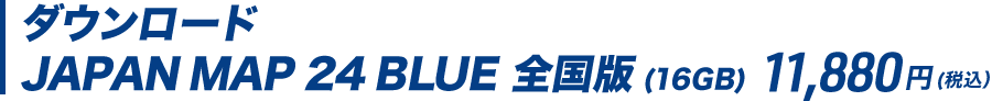 ダウンロード JAPAN MAP 24BLUE 全国版(16GB) 11,880円（税込）