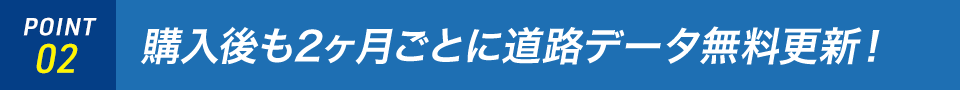 POINT02 購入後も２ヶ月ごとに最新の道路地図を配信