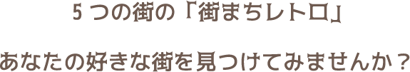 5つの街の「街まちレトロ」あなたの好きな街を見つけてみませんか？