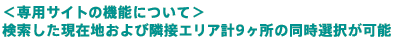 ＜専用サイトの機能について＞ 
検索した現在地および隣接エリア計9ヶ所の同時選択が可能