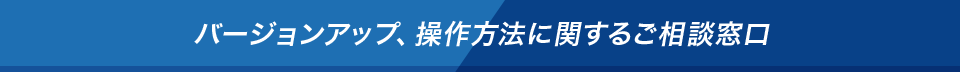 バージョンアップ、操作方法に関するご相談窓口