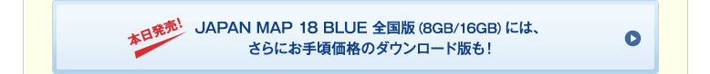 夲日発売！ JAPAN MAP 18 BLUE 全国版（8GB/16GB）には、さらにお手頃価格のダウンロード版も！