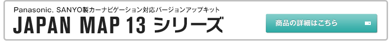 Pamasonic、SANYO製カーナビゲーション対応バージョンアップキット／JAPAN MAP 13 シリーズ／商品の詳細はこちら