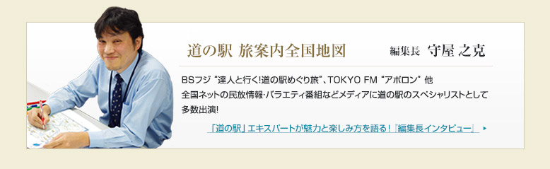 道の駅 旅案内全国地図　編集長 守屋之克
「道の駅」エキスパートが魅力と楽しみ方を語る！『編集長インタビュー』