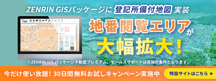 ZENRIN GISパッケージに登記所備付地図実装　地番閲覧エリアが大幅拡大！今だけ使い放題！30日間無料お試しキャンペーン実施中　詳しくは特設サイトをチェック※GISパッケージ不動産プレミアム、セールスサポートは実装対象外です。