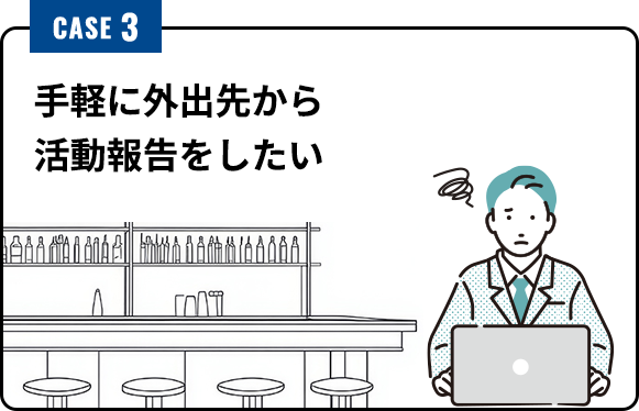 CASE3 手軽に外出先から 活動報告をしたい