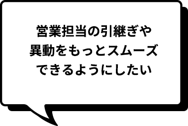 営業担当の引継ぎや異動をもっとスムーズにできるようにしたい
