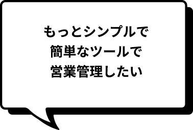 もっとシンプルで簡単なツールで営業管理したい