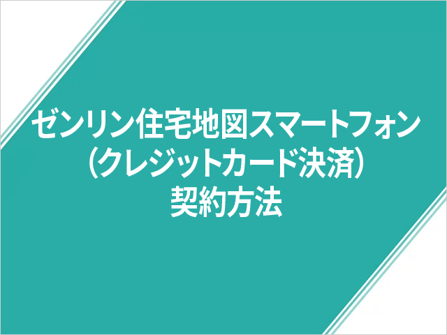 ゼンリン住宅地図スマートフォン（クレジットカード決済）契約方法