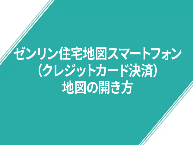 ゼンリン住宅地図スマートフォン（クレジットカード決済）地図の開き方