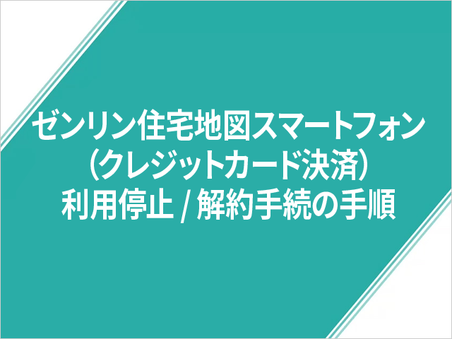 ゼンリン住宅地図スマートフォン（クレジットカード決済）利用停止／解約手続の手順