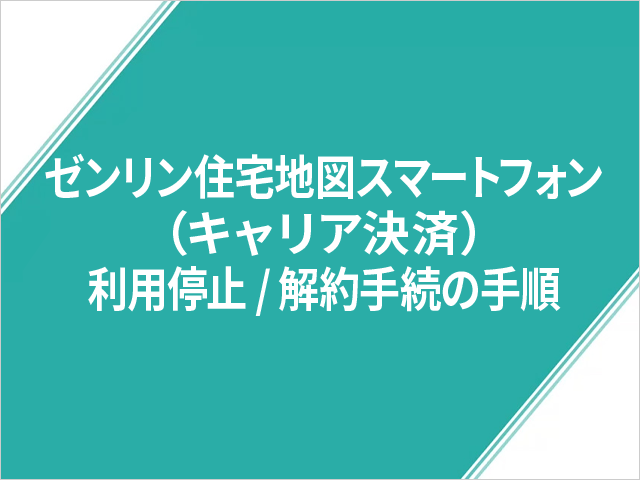 ゼンリン住宅地図スマートフォン（キャリア決済）利用停止／解約手続の手順