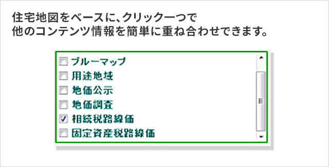住宅地図をベースに、クリック一つで他のコンテンツ情報を簡単に重ね合わせできます。