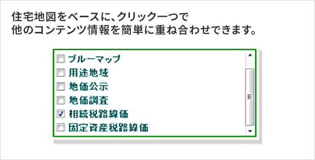 住宅地図をベースに、クリック一つで他のコンテンツ情報を簡単に重ね合わせできます。