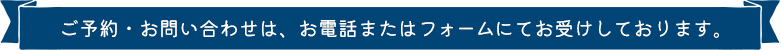 ご予約・お問い合わせは、お電話またはフォームにてお受けしております。