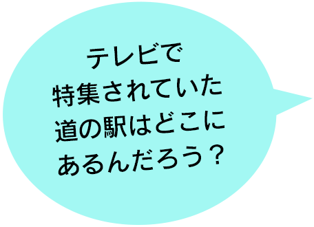 テレビで特集されていた道の駅はどこにあるんだろう？