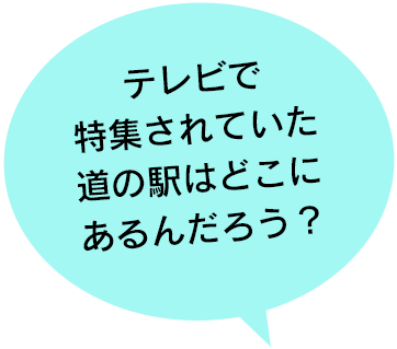 テレビで特集されていた道の駅はどこにあるんだろう？