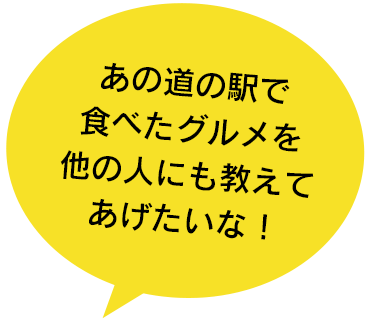 あの道の駅で食べたグルメを他の人にも教えてあげたいな！