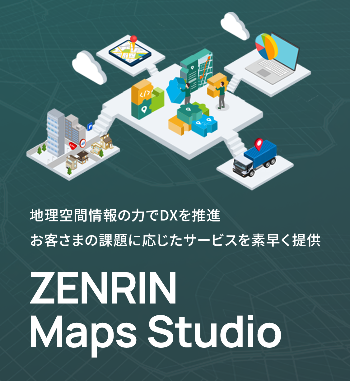 ZENRIN Maps Studio。地理空間情報の力でDXを推進し、お客さまの課題に応じたサービスを素早く提供。地図データ・分析ツール・配送トラック・建物などが連携する