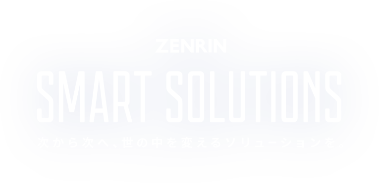ZENRIN SMART SOLUTION 次から次へ、世の中を変えるソリューションを。